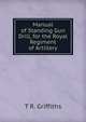 Manual of Standing Gun Drill, for the Royal Regiment of Artillery, T R. Griffiths 