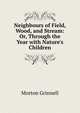 Neighbours of Field, Wood, and Stream: Or, Through the Year with Nature's Children, Morton Grinnell 