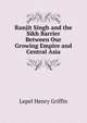 Ranjit Singh and the Sikh Barrier Between Our Growing Empire and Central Asia, Lepel Henry Griffin 