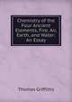 Chemistry of the Four Ancient Elements, Fire, Air, Earth, and Water: An Essay., Thomas Griffiths 