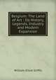 Belgium: The Land of Art : Its History, Legends, Industry and Modern Expansion, William Elliot Griffis 