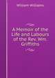 A Memoir of the Life and Labours of the Rev. Wm. Griffiths, Williams, William 