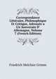 Correspondance Litt?raire, Philosophique Et Critique, Adress?e a Un Souverain D' Allemagne, Volume 7 (French Edition), Friedrich Melchior Grimm 