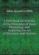 A Drill Book for Practice of the Principles of Vocal Physiology, and Acquiring the Art of Elocution and Oratory, Allen Ayrault Griffith 