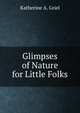 Glimpses of Nature for Little Folks, Katherine A. Griel 