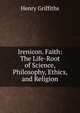 Irenicon. Faith: The Life-Root of Science, Philosophy, Ethics, and Religion, Henry Griffiths 