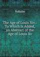 The Age of Louis Xiv.: To Which Is Added, an Abstract of the Age of Louis Xv., F.M. Arouet 