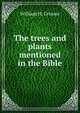 The trees and plants mentioned in the Bible, William H. Grosser 