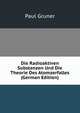 Die Radioaktiven Substanzen Und Die Theorie Des Atomzerfalles (German Edition), Paul Gruner 