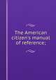 The American citizen's manual of reference;, 
