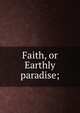 Faith, or Earthly paradise;, 