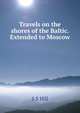 Travels on the shores of the Baltic. Extended to Moscow, S S Hill 