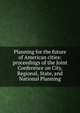 Planning for the future of American cities: proceedings of the Joint Conference on City, Regional, State, and National Planning, 
