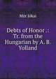 Debts of Honor .: Tr. from the Hungarian by A. B. Yolland, Maurus Jokai 