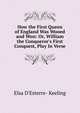 How the First Queen of England Was Wooed and Won: Or, William the Conqueror's First Conquest, Play In Verse., Elsa D'Esterre- Keeling 