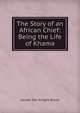 The Story of an African Chief: Being the Life of Khama, Louise Torr Knight-Bruce 