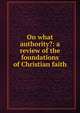 On what authority?: a review of the foundations of Christian faith, 