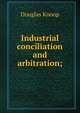 Industrial conciliation and arbitration;, Douglas Knoop 