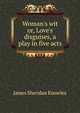 Woman's wit or, Love's disguises, a play in five acts, Knowles James Sheridan 