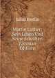Martin Luther: Sein Leben Und Seine Schriften (German Edition), Julius Kostlin 