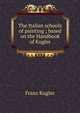 The Italian schools of painting ; based on the Handbook of Kugler, Franz Kugler 