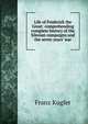 Life of Frederick the Great: comprehending complete history of the Silesian compaigns and the seven years' war, Franz Kugler 