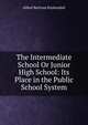 The Intermediate School Or Junior High School: Its Place in the Public School System, Alfred Bertram Kuykendall 
