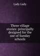 Three village stories: principally designed for the use of Sunday schools, Lady Lady 