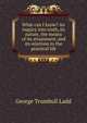 What can I know? An inquiry into truth, its nature, the means of its attainment, and its relations to the practical life, Ladd, George Trumbull 
