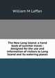 The New Long Island: a hand book of summer travel : designed for the use and information of visitors to Long Island and its watering places, William M Laffan 