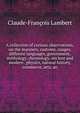 A collection of curious observations, on the manners, customs, usages, different languages, government, mythology, chronology, ancient and modern . physics, natural history, commerce, arts, an, Claude-Francois Lambert 