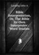 Bible Interpretation, Or, The Bible Its Own Interpreter: Word Studies, Lansing John A 