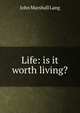 Life: is it worth living?, John Marshall Lang 