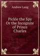Pickle the Spy Or the Incognite of Prince Charles, Lang, Andrew, 1844-1912 
