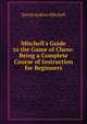 Mitchell's Guide to the Game of Chess: Being a Complete Course of Instruction for Beginners, David Andrew Mitchell 