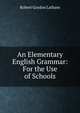 An Elementary English Grammar: For the Use of Schools, Robert Gordon Latham 