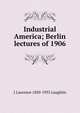 Industrial America; Berlin lectures of 1906, Laughlin, J. Laurence (James Laurence), 1850-1933 