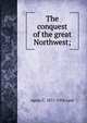 The conquest of the great Northwest;, Agnes C. 1871-1936 Laut 