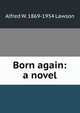 Born again: a novel, Alfred W. 1869-1954 Lawson 