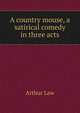 A country mouse, a satirical comedy in three acts, Arthur Law 