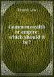 Commonwealth or empire: which should it be?, Ernest Law 