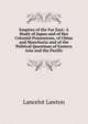 Empires of the Far East: A Study of Japan and of Her Colonial Possessions, of China and Manchuria and of the Political Questions of Eastern Asia and the Pacific, Lancelot Lawton 