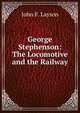 George Stephenson: The Locomotive and the Railway, John F. Layson 