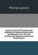 Lectures On the Principles and Methods of Medical Observation and Research: For the Use of Advanced Students and Junior Practitioners, Thomas Laycock 