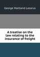 A treatise on the law relating to the insurance of freight, George Maitland Lazarus 