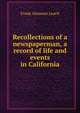 Recollections of a newspaperman, a record of life and events in California, Frank Aleamon Leach 