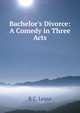 Bachelor's Divorce: A Comedy in Three Acts, B C. Lease 