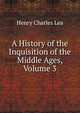 A History of the Inquisition of the Middle Ages, Volume 3, Henry Charles Lea 