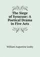The Siege of Syracuse: A Poetical Drama in Five Acts, William Augustine Leahy 