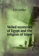 Veiled mysteries of Egypt and the religion of Islam, S H Leeder 